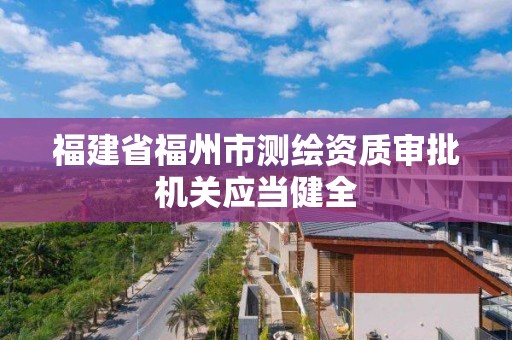 福建省福州市测绘资质审批机关应当健全