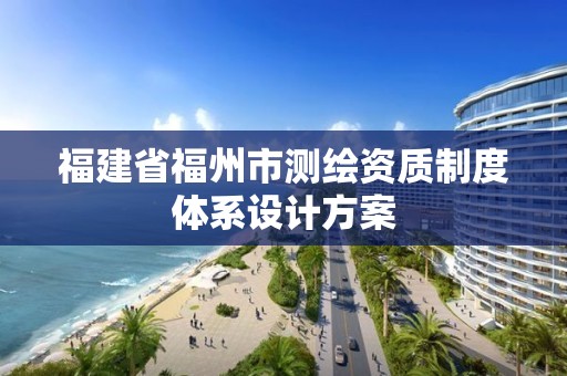 福建省福州市测绘资质制度体系设计方案