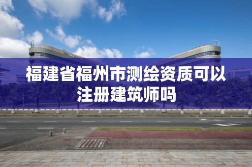 福建省福州市测绘资质可以注册建筑师吗