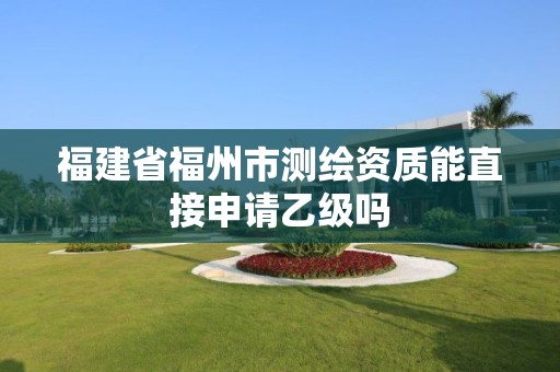 福建省福州市测绘资质能直接申请乙级吗