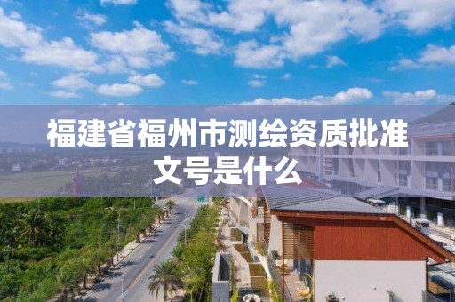 福建省福州市测绘资质批准文号是什么