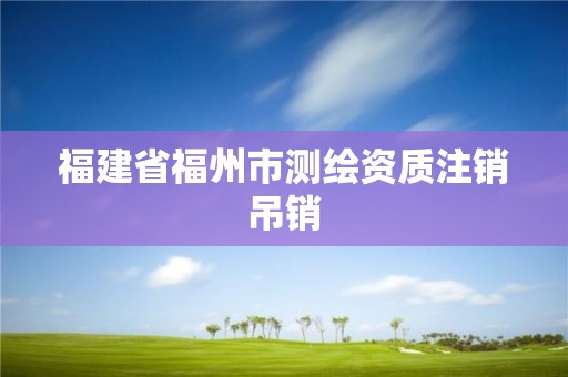 福建省福州市测绘资质注销吊销