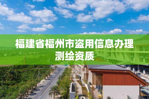 福建省福州市盗用信息办理测绘资质