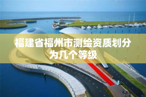 福建省福州市测绘资质划分为几个等级