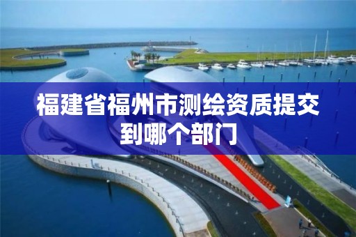 福建省福州市测绘资质提交到哪个部门