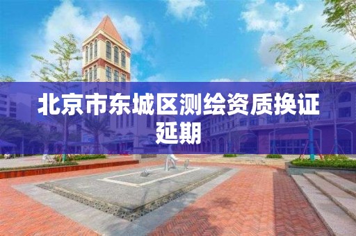 北京市东城区测绘资质换证延期