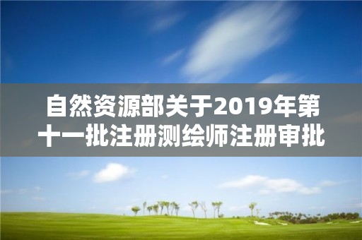 自然资源部关于2019年第十一批注册测绘师注册审批结果的公告