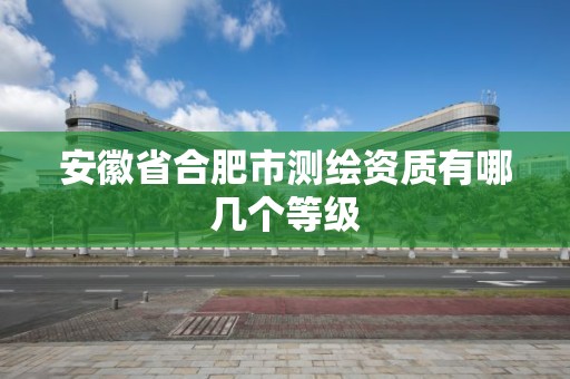 安徽省合肥市测绘资质有哪几个等级