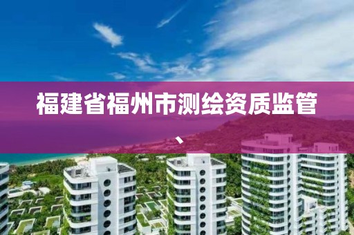 福建省福州市测绘资质监管、