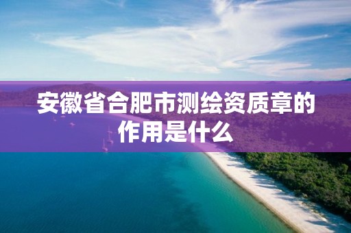 安徽省合肥市测绘资质章的作用是什么