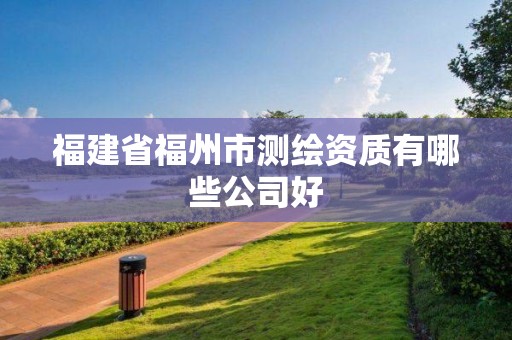 福建省福州市测绘资质有哪些公司好