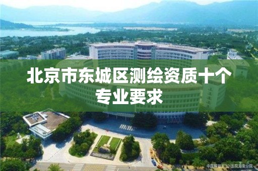 北京市东城区测绘资质十个专业要求