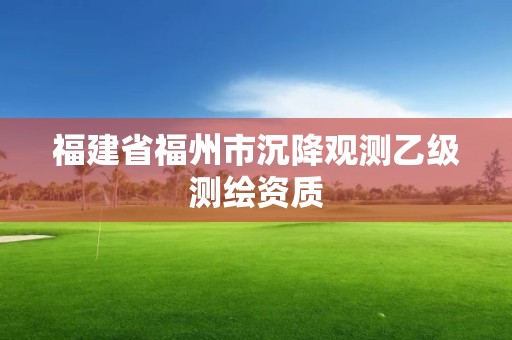 福建省福州市沉降观测乙级测绘资质