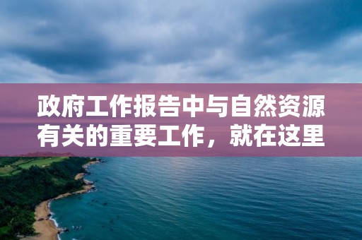 政府工作报告中与自然资源有关的重要工作，就在这里