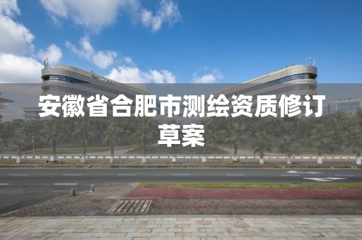 安徽省合肥市测绘资质修订草案