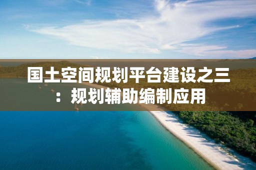 国土空间规划平台建设之三：规划辅助编制应用