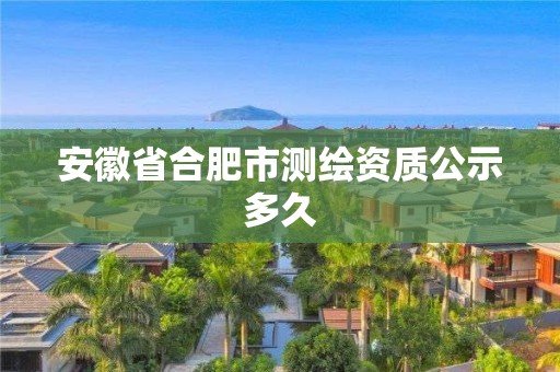 安徽省合肥市测绘资质公示多久