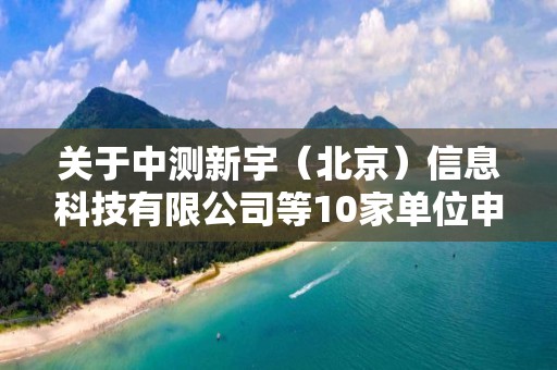 关于中测新宇（北京）信息科技有限公司等10家单位申报甲级测绘资质审查意见的公示