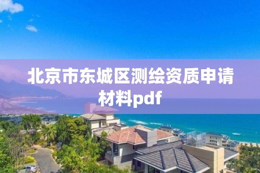 北京市东城区测绘资质申请材料pdf