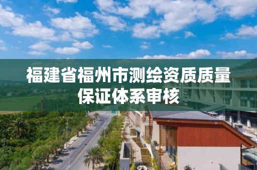 福建省福州市测绘资质质量保证体系审核