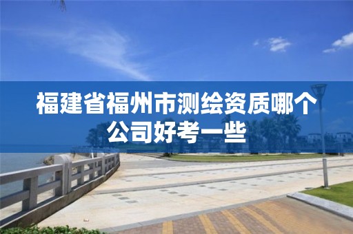 福建省福州市测绘资质哪个公司好考一些