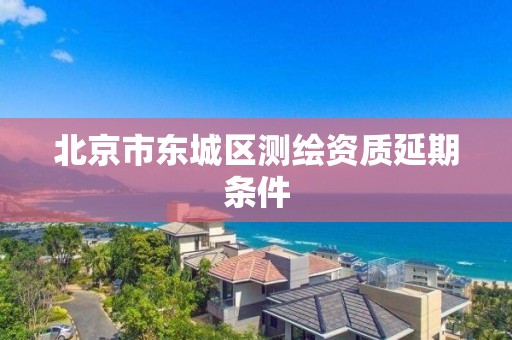 北京市东城区测绘资质延期条件