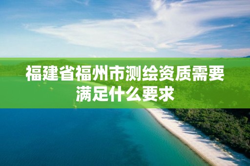 福建省福州市测绘资质需要满足什么要求