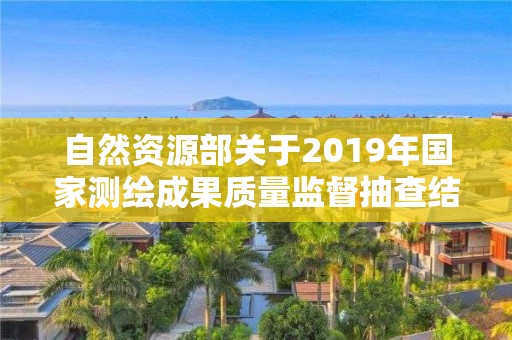 自然资源部关于2019年国家测绘成果质量监督抽查结果的公告