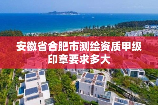 安徽省合肥市测绘资质甲级印章要求多大