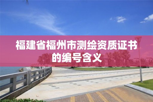 福建省福州市测绘资质证书的编号含义