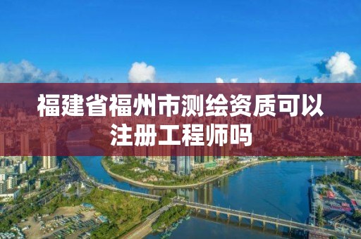 福建省福州市测绘资质可以注册工程师吗