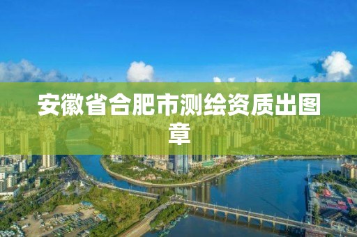 安徽省合肥市测绘资质出图章