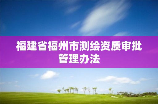 福建省福州市测绘资质审批管理办法