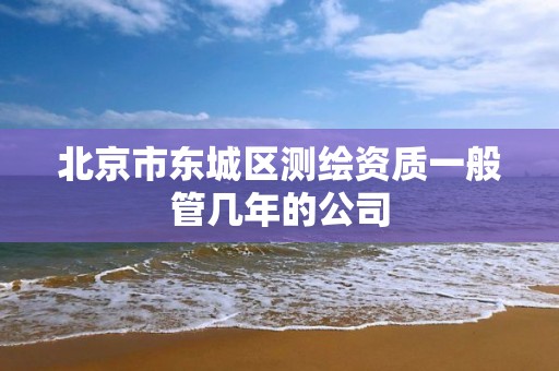 北京市东城区测绘资质一般管几年的公司