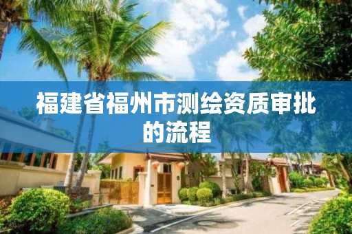 福建省福州市测绘资质审批的流程