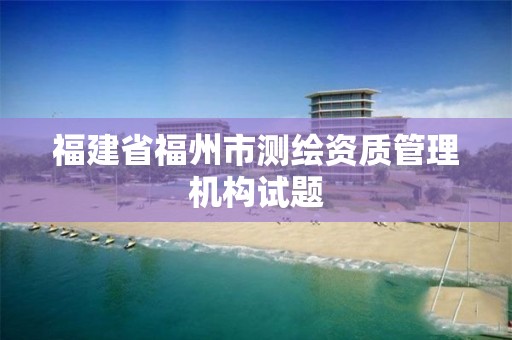 福建省福州市测绘资质管理机构试题