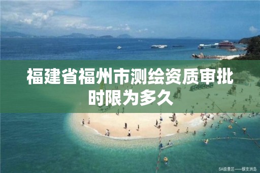 福建省福州市测绘资质审批时限为多久