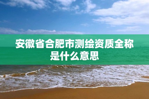 安徽省合肥市测绘资质全称是什么意思