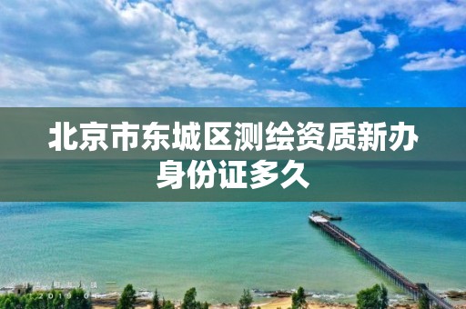 北京市东城区测绘资质新办身份证多久