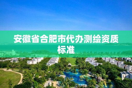 安徽省合肥市代办测绘资质标准