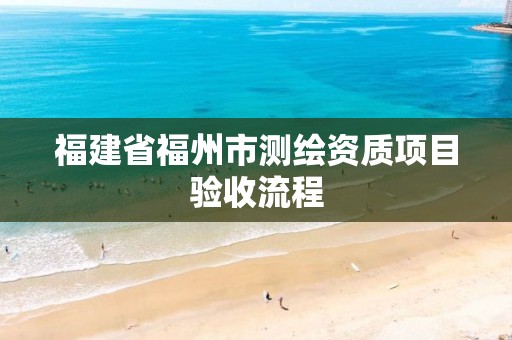 福建省福州市测绘资质项目验收流程