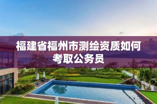 福建省福州市测绘资质如何考取公务员