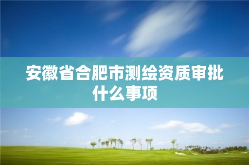 安徽省合肥市测绘资质审批什么事项