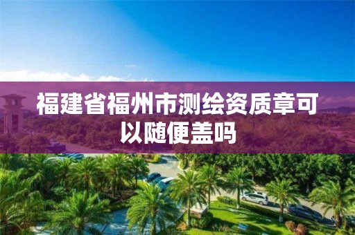 福建省福州市测绘资质章可以随便盖吗