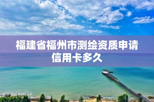 福建省福州市测绘资质申请信用卡多久