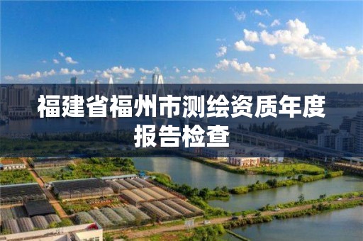 福建省福州市测绘资质年度报告检查