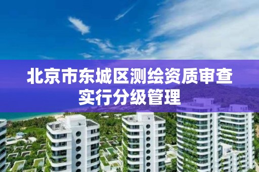 北京市东城区测绘资质审查实行分级管理