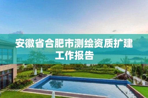 安徽省合肥市测绘资质扩建工作报告