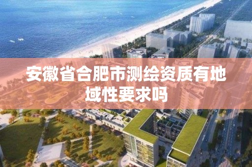 安徽省合肥市测绘资质有地域性要求吗