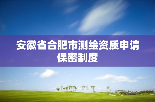 安徽省合肥市测绘资质申请保密制度